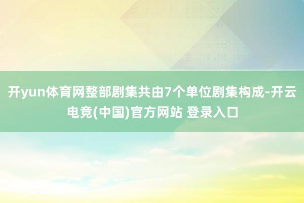 开yun体育网整部剧集共由7个单位剧集构成-开云电竞(中国)官方网站 登录入口
