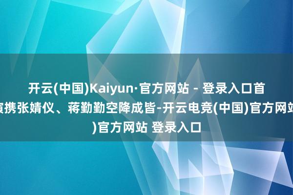 开云(中国)Kaiyun·官方网站 - 登录入口首站王沐导演携张婧仪、蒋勤勤空降成皆-开云电竞(中国)官方网站 登录入口