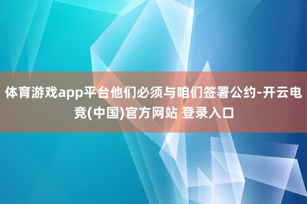 体育游戏app平台他们必须与咱们签署公约-开云电竞(中国)官方网站 登录入口