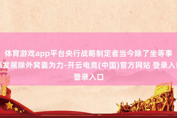 体育游戏app平台央行战略制定者当今除了坐等事态发展除外窝囊为力-开云电竞(中国)官方网站 登录入口