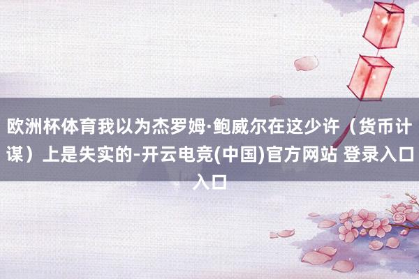 欧洲杯体育我以为杰罗姆·鲍威尔在这少许（货币计谋）上是失实的-开云电竞(中国)官方网站 登录入口