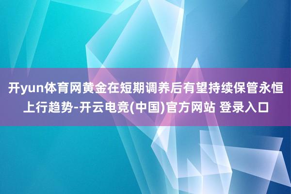 开yun体育网黄金在短期调养后有望持续保管永恒上行趋势-开云电竞(中国)官方网站 登录入口