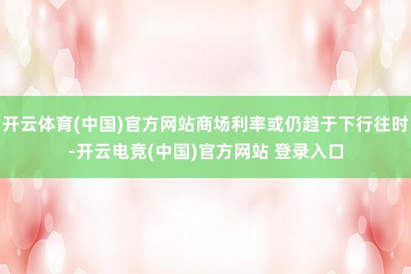 开云体育(中国)官方网站商场利率或仍趋于下行往时-开云电竞(中国)官方网站 登录入口