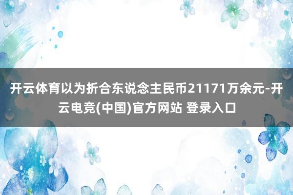 开云体育以为折合东说念主民币21171万余元-开云电竞(中国)官方网站 登录入口