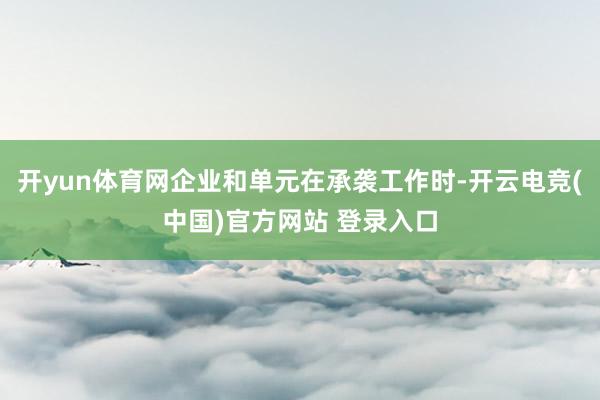 开yun体育网企业和单元在承袭工作时-开云电竞(中国)官方网站 登录入口
