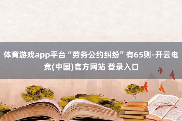 体育游戏app平台“劳务公约纠纷”有65则-开云电竞(中国)官方网站 登录入口