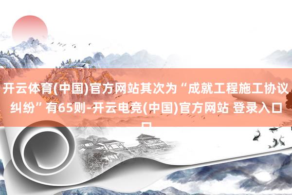开云体育(中国)官方网站其次为“成就工程施工协议纠纷”有65则-开云电竞(中国)官方网站 登录入口