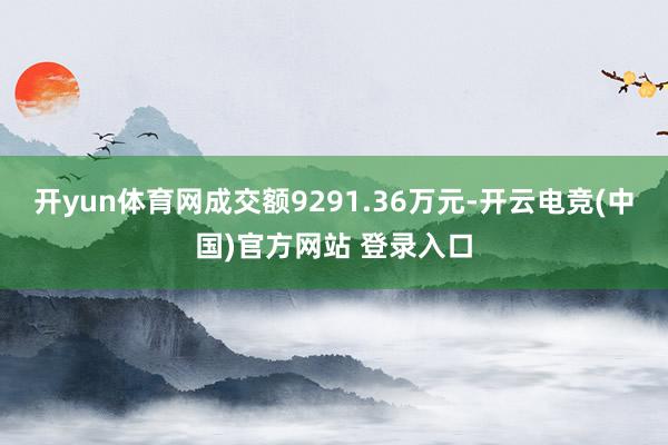 开yun体育网成交额9291.36万元-开云电竞(中国)官方网站 登录入口