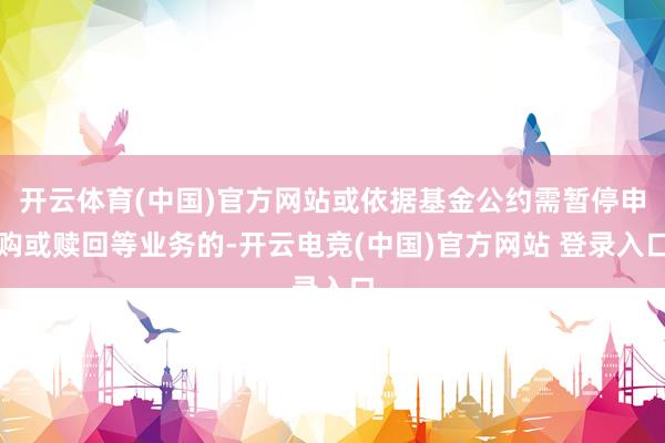 开云体育(中国)官方网站或依据基金公约需暂停申购或赎回等业务的-开云电竞(中国)官方网站 登录入口