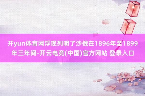 开yun体育网浮现列明了沙俄在1896年至1899年三年间-开云电竞(中国)官方网站 登录入口
