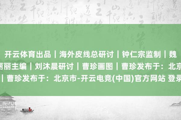开云体育出品｜海外皮线总研讨｜钟仁宗监制｜魏静制片东说念主｜蒋丽丽主编｜刘沐晨研讨｜曹珍画图｜曹珍发布于：北京市-开云电竞(中国)官方网站 登录入口