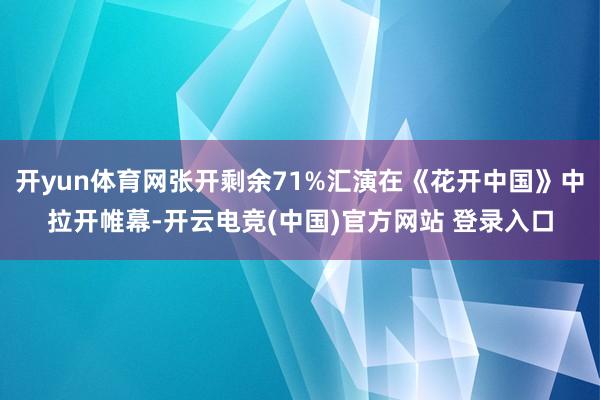 开yun体育网张开剩余71%汇演在《花开中国》中拉开帷幕-开云电竞(中国)官方网站 登录入口