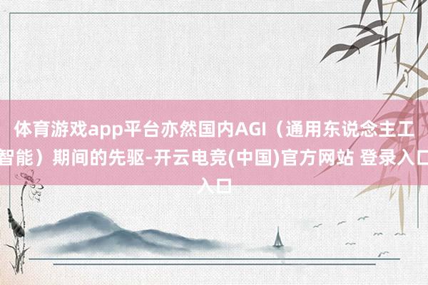 体育游戏app平台亦然国内AGI（通用东说念主工智能）期间的先驱-开云电竞(中国)官方网站 登录入口