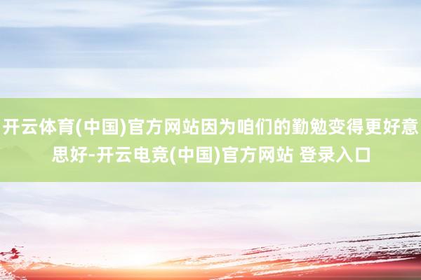 开云体育(中国)官方网站因为咱们的勤勉变得更好意思好-开云电竞(中国)官方网站 登录入口