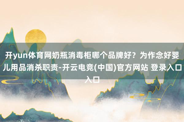 开yun体育网奶瓶消毒柜哪个品牌好？为作念好婴儿用品消杀职责-开云电竞(中国)官方网站 登录入口