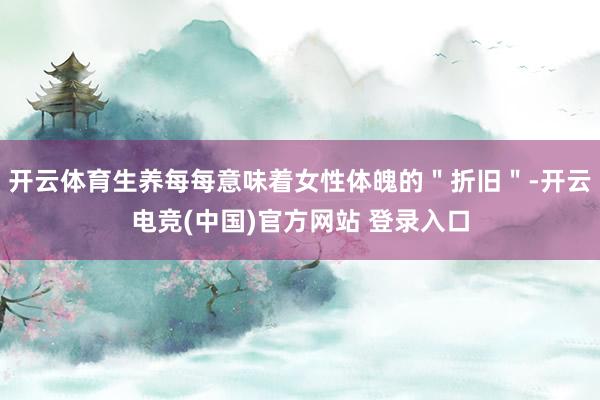 开云体育生养每每意味着女性体魄的＂折旧＂-开云电竞(中国)官方网站 登录入口