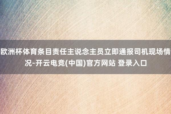 欧洲杯体育条目责任主说念主员立即通报司机现场情况-开云电竞(中国)官方网站 登录入口