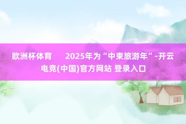 欧洲杯体育      2025年为“中柬旅游年”-开云电竞(中国)官方网站 登录入口
