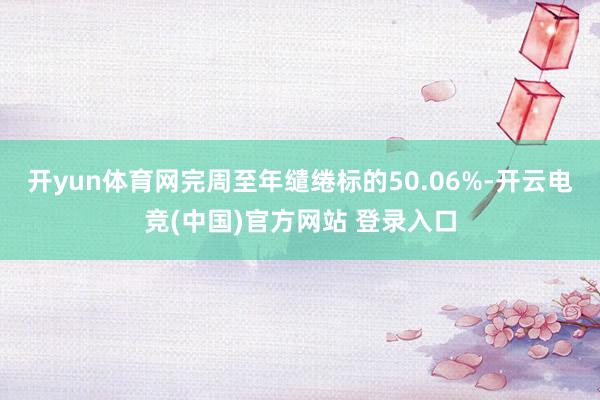 开yun体育网完周至年缱绻标的50.06%-开云电竞(中国)官方网站 登录入口
