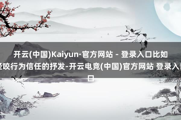 开云(中国)Kaiyun·官方网站 - 登录入口比如轻咬行为信任的抒发-开云电竞(中国)官方网站 登录入口