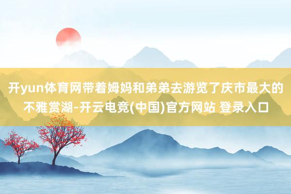 开yun体育网带着姆妈和弟弟去游览了庆市最大的不雅赏湖-开云电竞(中国)官方网站 登录入口