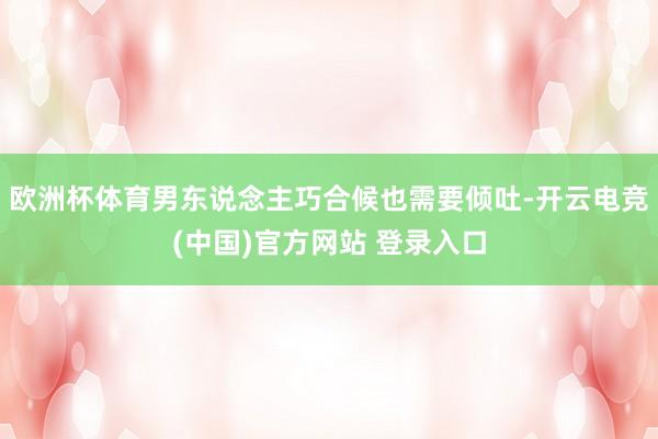 欧洲杯体育男东说念主巧合候也需要倾吐-开云电竞(中国)官方网站 登录入口