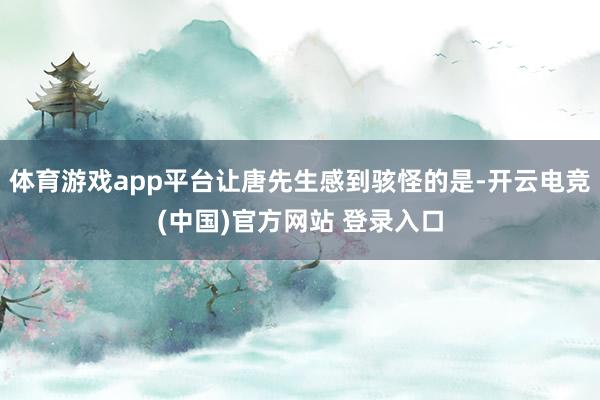 体育游戏app平台让唐先生感到骇怪的是-开云电竞(中国)官方网站 登录入口