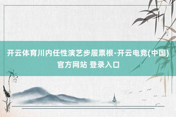 开云体育川内任性演艺步履票根-开云电竞(中国)官方网站 登录入口