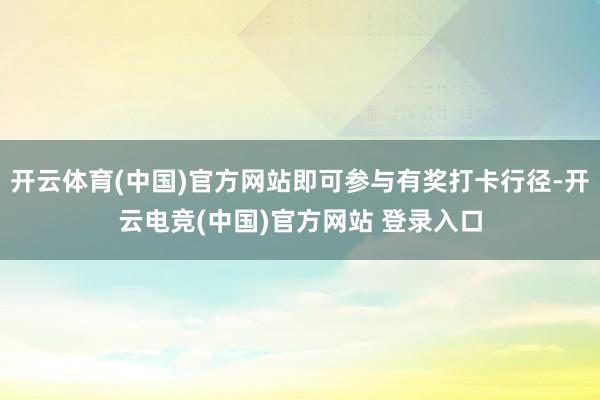 开云体育(中国)官方网站即可参与有奖打卡行径-开云电竞(中国)官方网站 登录入口