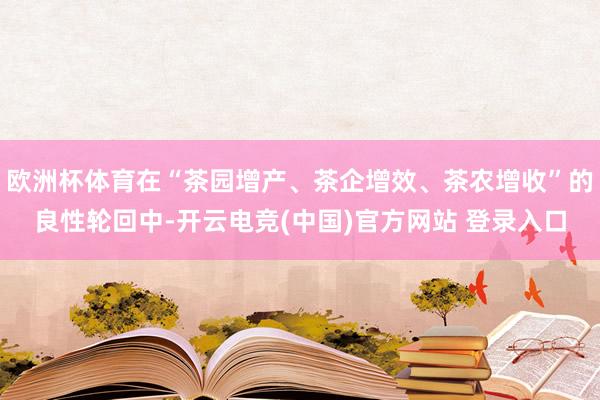 欧洲杯体育在“茶园增产、茶企增效、茶农增收”的良性轮回中-开云电竞(中国)官方网站 登录入口