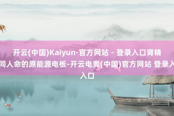 开云(中国)Kaiyun·官方网站 - 登录入口肾精如同人命的原能源电板-开云电竞(中国)官方网站 登录入口