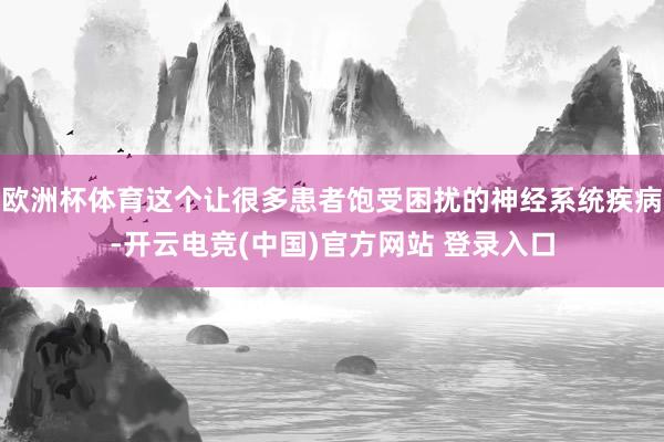 欧洲杯体育这个让很多患者饱受困扰的神经系统疾病-开云电竞(中国)官方网站 登录入口
