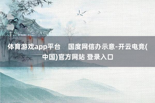 体育游戏app平台    国度网信办示意-开云电竞(中国)官方网站 登录入口