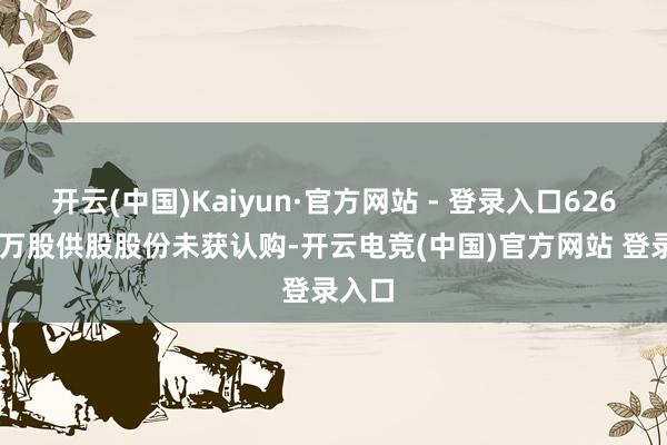 开云(中国)Kaiyun·官方网站 - 登录入口6260.42万股供股股份未获认购-开云电竞(中国)官方网站 登录入口