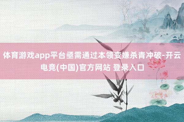 体育游戏app平台亟需通过本领变嫌杀青冲破-开云电竞(中国)官方网站 登录入口