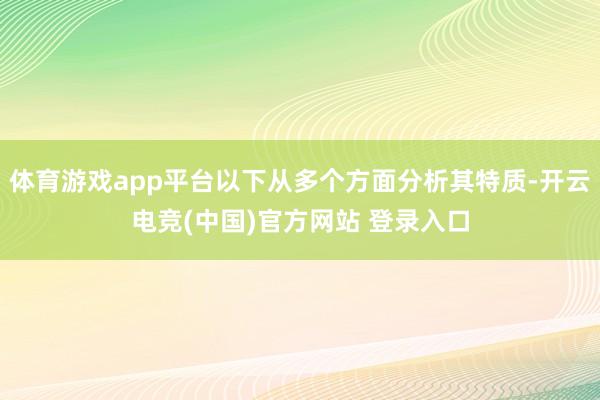体育游戏app平台以下从多个方面分析其特质-开云电竞(中国)官方网站 登录入口