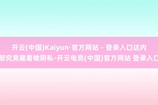 开云(中国)Kaiyun·官方网站 - 登录入口这内部究竟藏着啥阴私-开云电竞(中国)官方网站 登录入口