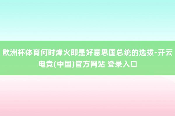 欧洲杯体育何时烽火即是好意思国总统的选拔-开云电竞(中国)官方网站 登录入口
