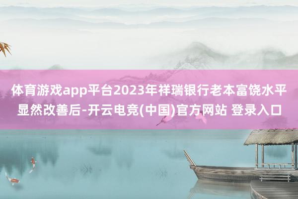 体育游戏app平台2023年祥瑞银行老本富饶水平显然改善后-开云电竞(中国)官方网站 登录入口