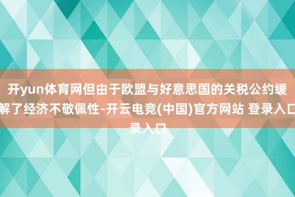 开yun体育网但由于欧盟与好意思国的关税公约缓解了经济不敬佩性-开云电竞(中国)官方网站 登录入口