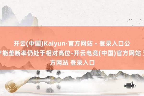 开云(中国)Kaiyun·官方网站 - 登录入口公司轮廓产能垄断率仍处于相对高位-开云电竞(中国)官方网站 登录入口