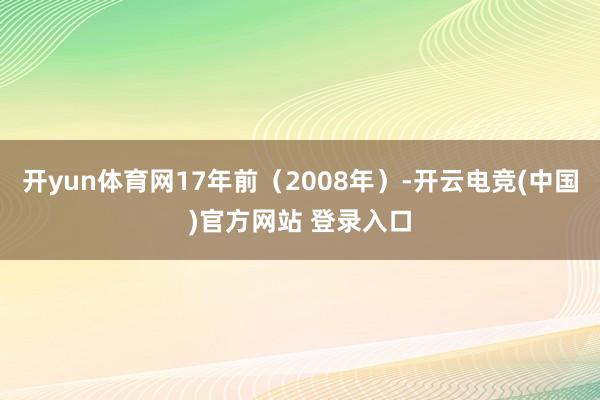 开yun体育网17年前(2008年)-开云电竞(中国)官方网站 登录入口