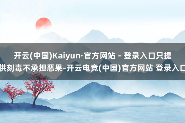 开云(中国)Kaiyun·官方网站 - 登录入口只提供刻毒不承担恶果-开云电竞(中国)官方网站 登录入口