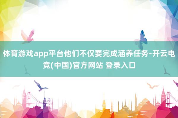 体育游戏app平台他们不仅要完成涵养任务-开云电竞(中国)官方网站 登录入口