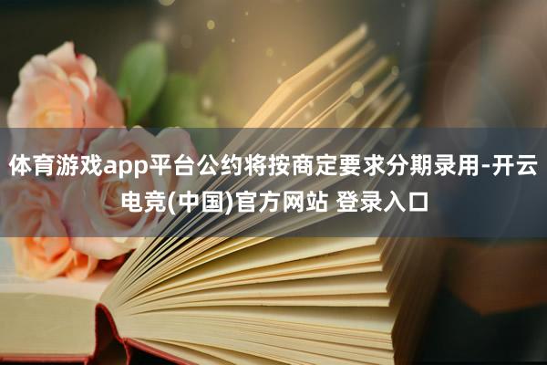 体育游戏app平台公约将按商定要求分期录用-开云电竞(中国)官方网站 登录入口