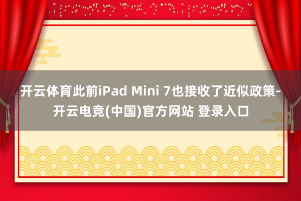 开云体育此前iPad Mini 7也接收了近似政策-开云电竞(中国)官方网站 登录入口
