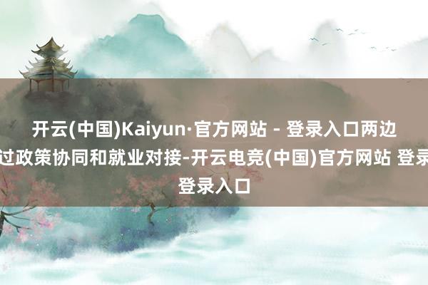 开云(中国)Kaiyun·官方网站 - 登录入口两边将通过政策协同和就业对接-开云电竞(中国)官方网站 登录入口