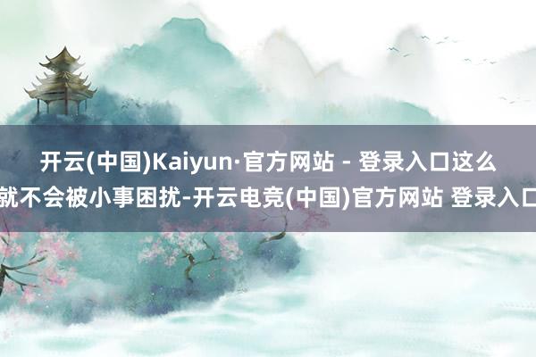 开云(中国)Kaiyun·官方网站 - 登录入口这么就不会被小事困扰-开云电竞(中国)官方网站 登录入口