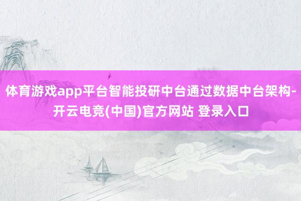 体育游戏app平台智能投研中台通过数据中台架构-开云电竞(中国)官方网站 登录入口
