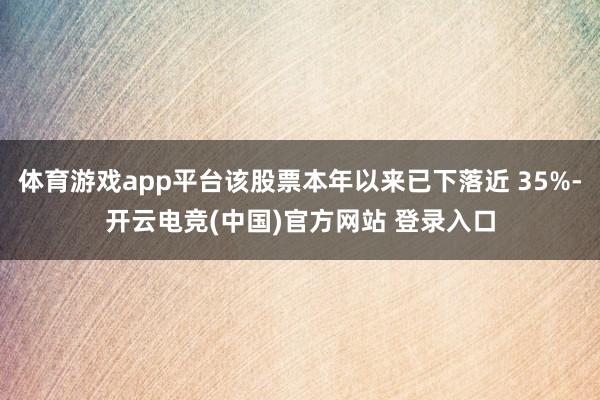 体育游戏app平台该股票本年以来已下落近 35%-开云电竞(中国)官方网站 登录入口